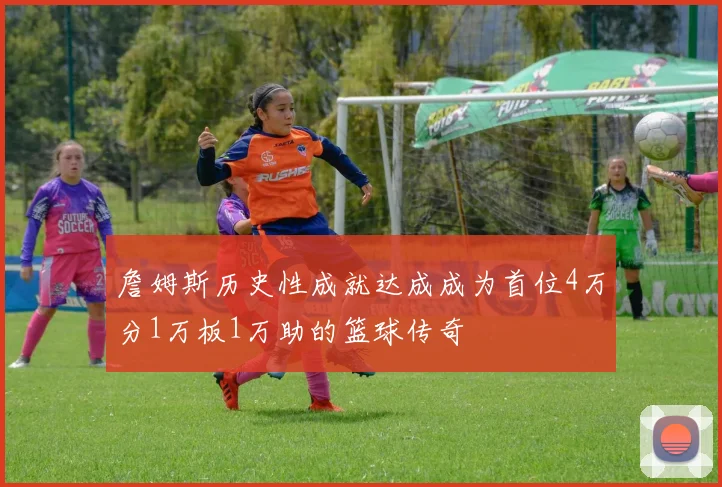 詹姆斯历史性成就达成成为首位4万分1万板1万助的篮球传奇