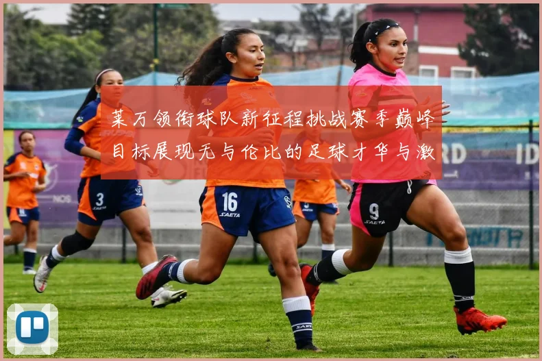 莱万领衔球队新征程挑战赛季巅峰目标展现无与伦比的足球才华与激情