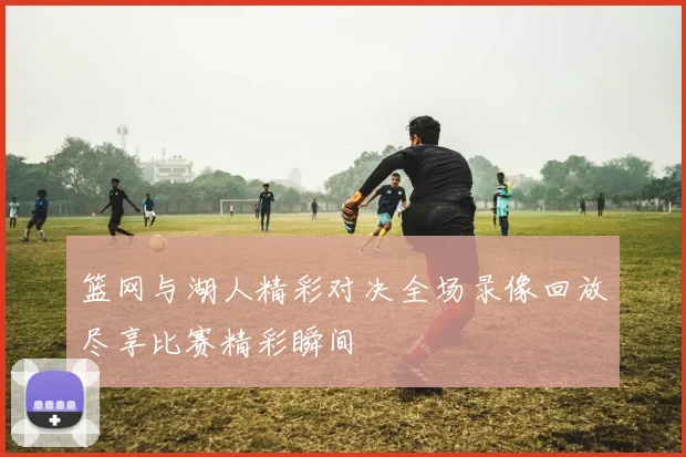 篮网与湖人精彩对决全场录像回放尽享比赛精彩瞬间