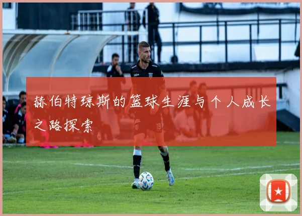 赫伯特琼斯的篮球生涯与个人成长之路探索