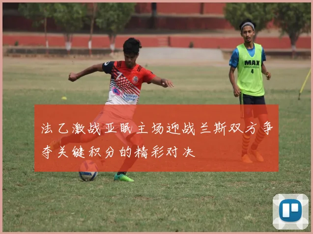 法乙激战亚眠主场迎战兰斯双方争夺关键积分的精彩对决