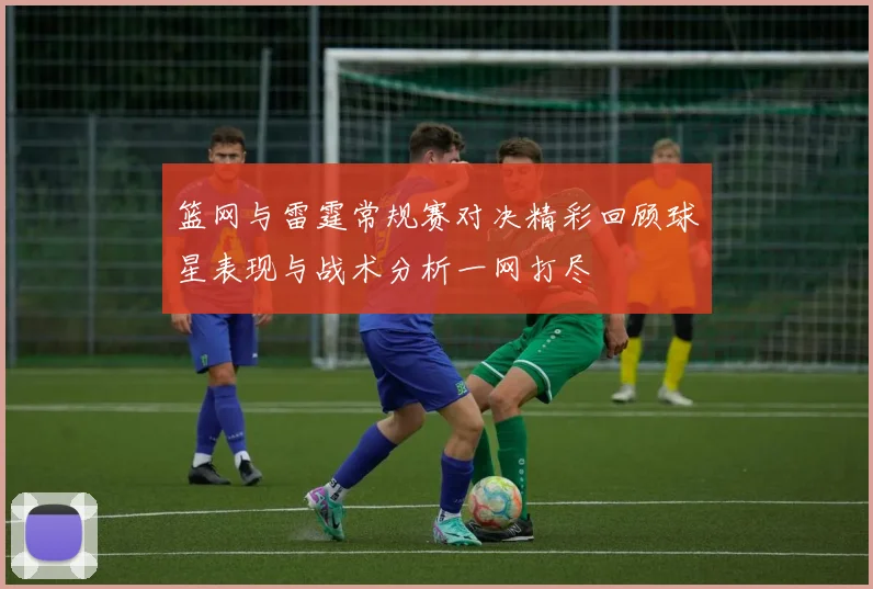 篮网与雷霆常规赛对决精彩回顾球星表现与战术分析一网打尽