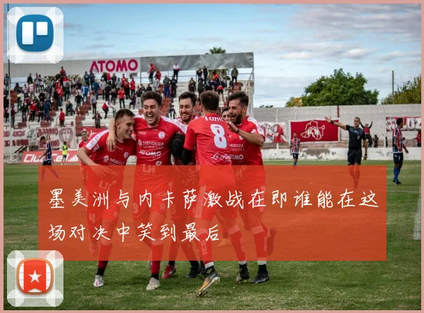 墨美洲与内卡萨激战在即谁能在这场对决中笑到最后