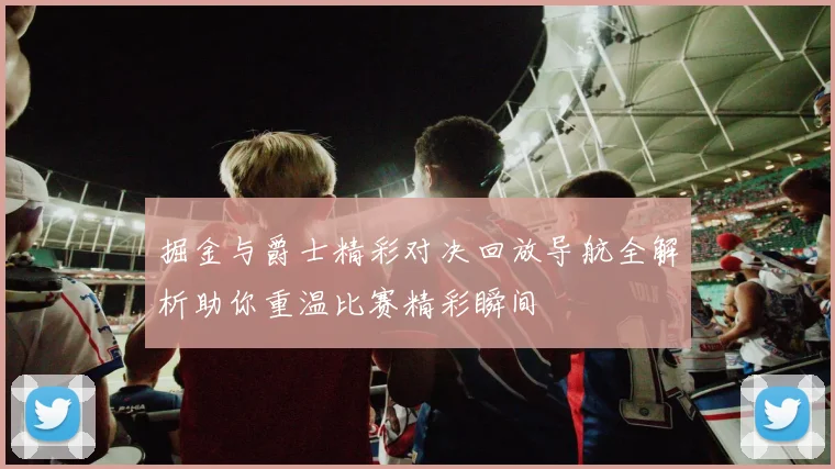 掘金与爵士精彩对决回放导航全解析助你重温比赛精彩瞬间