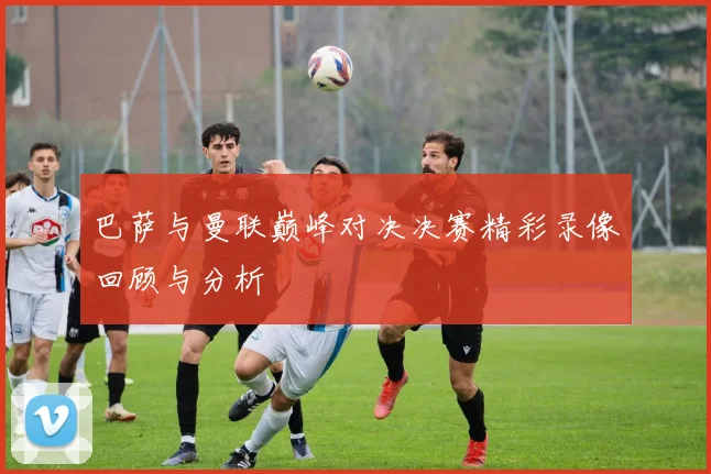 巴萨与曼联巅峰对决决赛精彩录像回顾与分析