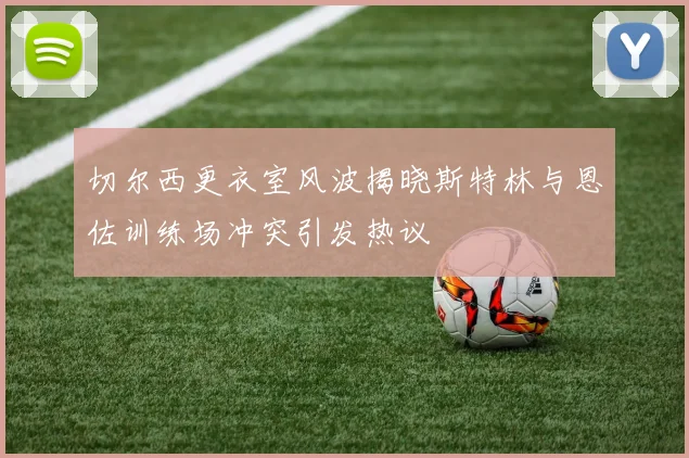 切尔西更衣室风波揭晓斯特林与恩佐训练场冲突引发热议