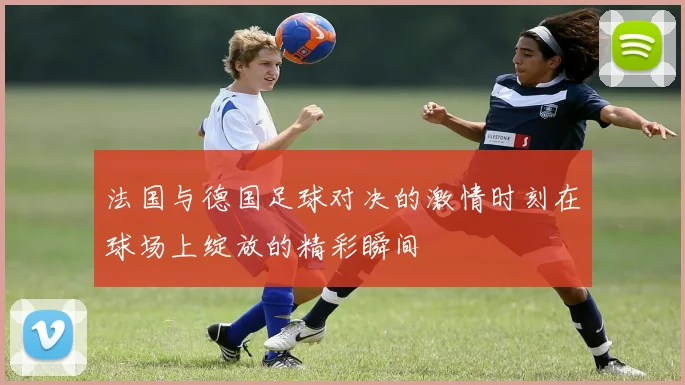 法国与德国足球对决的激情时刻在球场上绽放的精彩瞬间