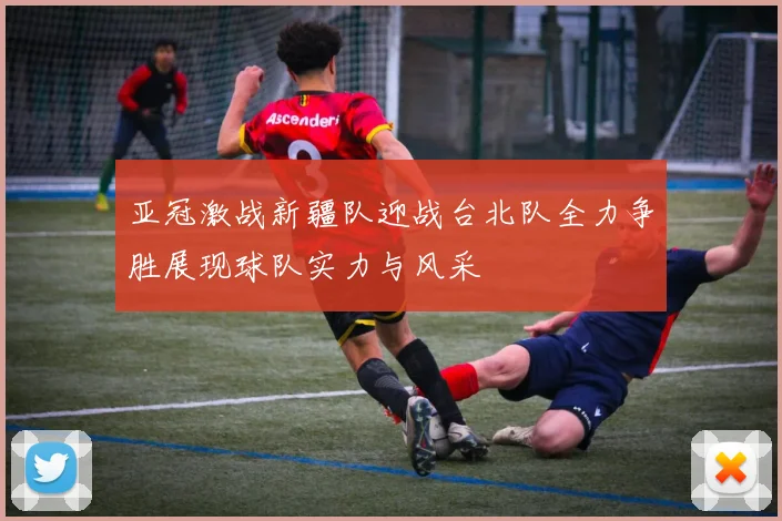 亚冠激战新疆队迎战台北队全力争胜展现球队实力与风采