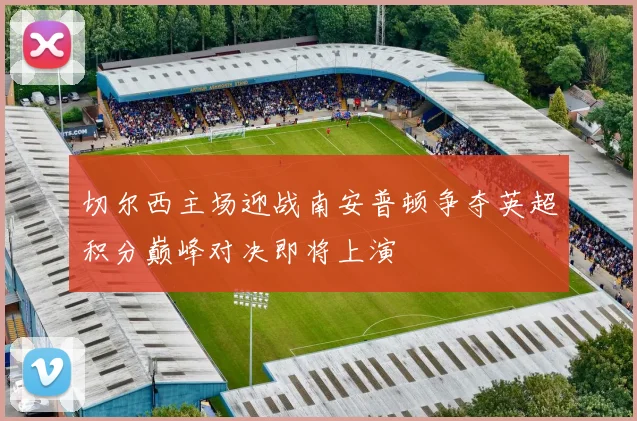 切尔西主场迎战南安普顿争夺英超积分巅峰对决即将上演