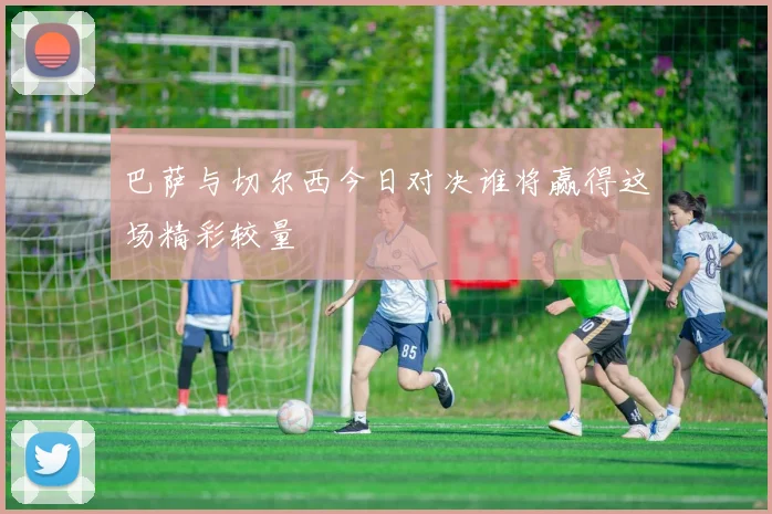 巴萨与切尔西今日对决谁将赢得这场精彩较量