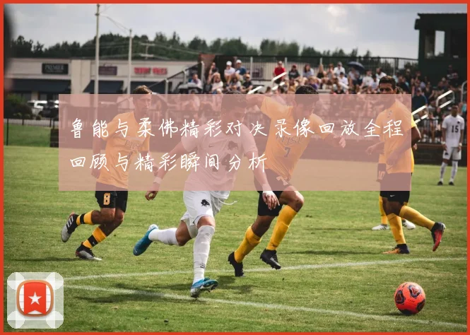 鲁能与柔佛精彩对决录像回放全程回顾与精彩瞬间分析