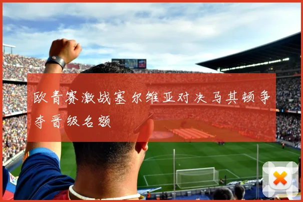 欧青赛激战塞尔维亚对决马其顿争夺晋级名额