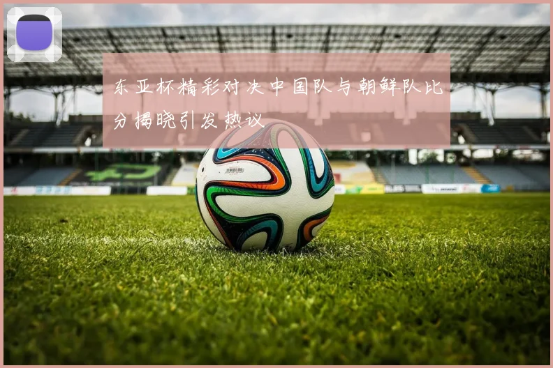 东亚杯精彩对决中国队与朝鲜队比分揭晓引发热议